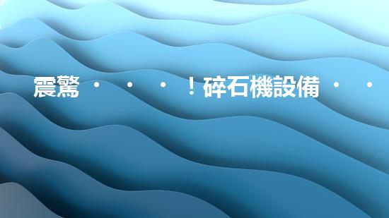 震驚！碎石機設備，你確實了解嗎？